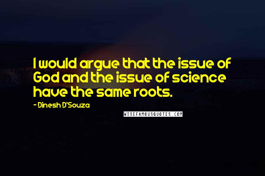 Dinesh D'Souza Quotes: I would argue that the issue of God and the issue of science have the same roots.
