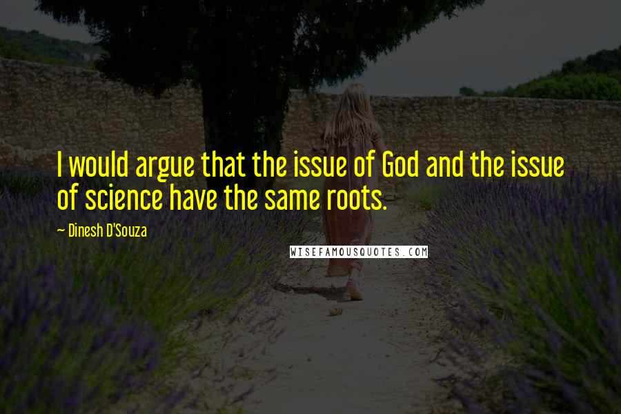 Dinesh D'Souza Quotes: I would argue that the issue of God and the issue of science have the same roots.