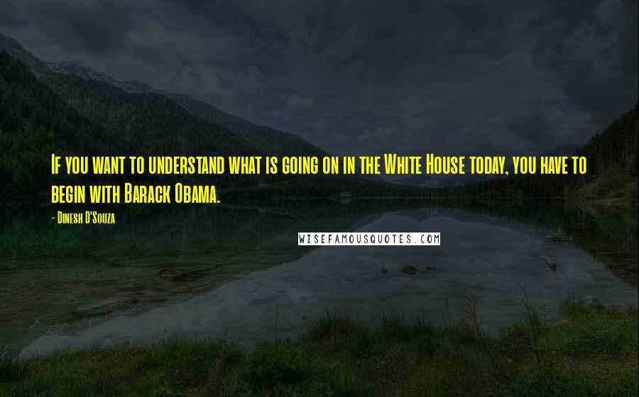 Dinesh D'Souza Quotes: If you want to understand what is going on in the White House today, you have to begin with Barack Obama.