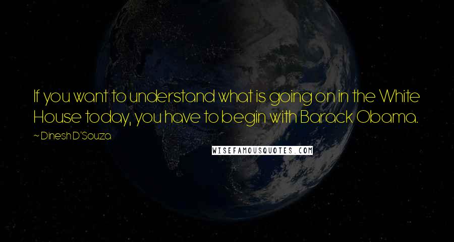 Dinesh D'Souza Quotes: If you want to understand what is going on in the White House today, you have to begin with Barack Obama.