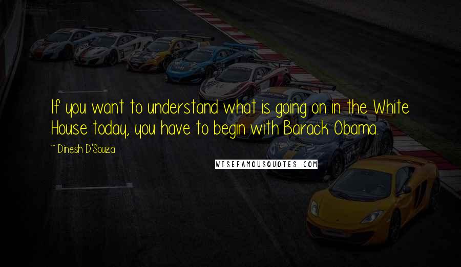 Dinesh D'Souza Quotes: If you want to understand what is going on in the White House today, you have to begin with Barack Obama.