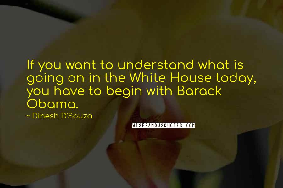 Dinesh D'Souza Quotes: If you want to understand what is going on in the White House today, you have to begin with Barack Obama.