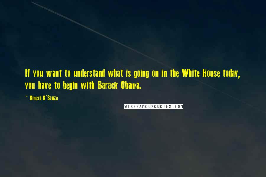 Dinesh D'Souza Quotes: If you want to understand what is going on in the White House today, you have to begin with Barack Obama.