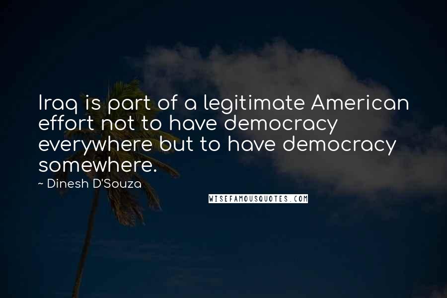 Dinesh D'Souza Quotes: Iraq is part of a legitimate American effort not to have democracy everywhere but to have democracy somewhere.