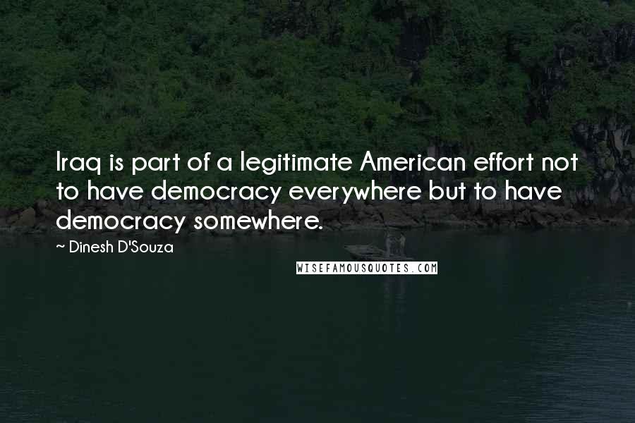 Dinesh D'Souza Quotes: Iraq is part of a legitimate American effort not to have democracy everywhere but to have democracy somewhere.