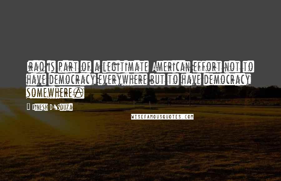 Dinesh D'Souza Quotes: Iraq is part of a legitimate American effort not to have democracy everywhere but to have democracy somewhere.