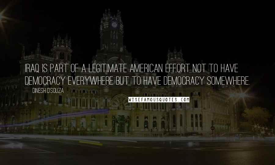 Dinesh D'Souza Quotes: Iraq is part of a legitimate American effort not to have democracy everywhere but to have democracy somewhere.