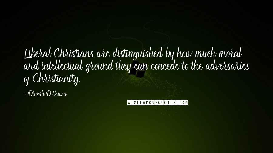 Dinesh D'Souza Quotes: Liberal Christians are distinguished by how much moral and intellectual ground they can concede to the adversaries of Christianity.