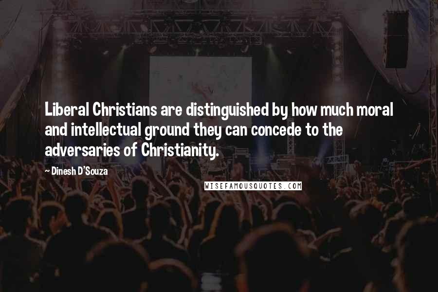 Dinesh D'Souza Quotes: Liberal Christians are distinguished by how much moral and intellectual ground they can concede to the adversaries of Christianity.