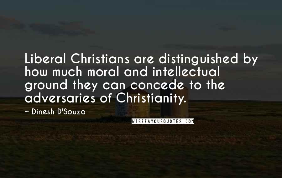 Dinesh D'Souza Quotes: Liberal Christians are distinguished by how much moral and intellectual ground they can concede to the adversaries of Christianity.