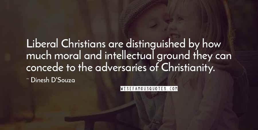 Dinesh D'Souza Quotes: Liberal Christians are distinguished by how much moral and intellectual ground they can concede to the adversaries of Christianity.