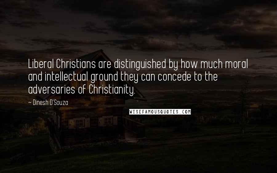 Dinesh D'Souza Quotes: Liberal Christians are distinguished by how much moral and intellectual ground they can concede to the adversaries of Christianity.