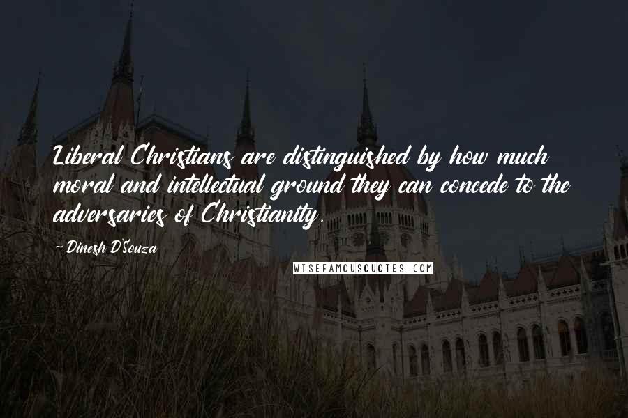 Dinesh D'Souza Quotes: Liberal Christians are distinguished by how much moral and intellectual ground they can concede to the adversaries of Christianity.