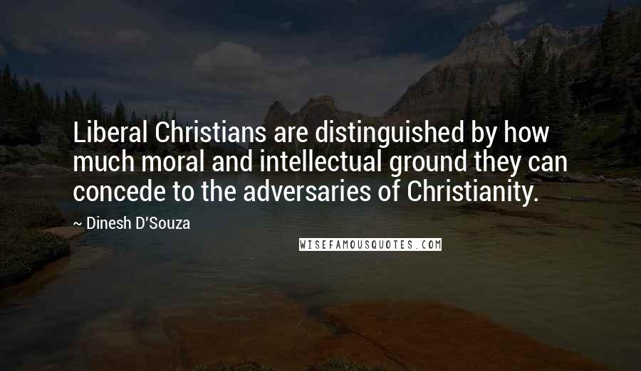 Dinesh D'Souza Quotes: Liberal Christians are distinguished by how much moral and intellectual ground they can concede to the adversaries of Christianity.