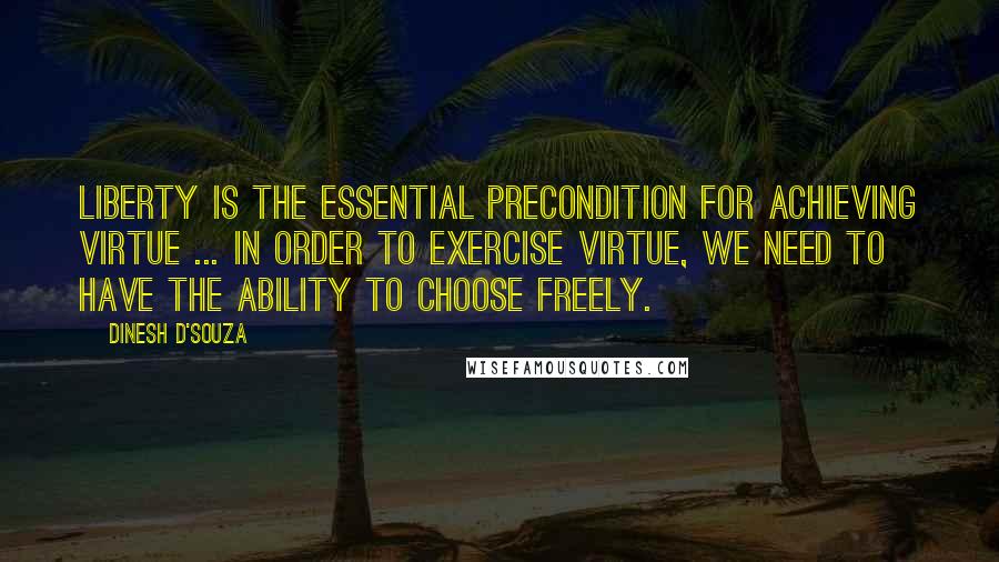 Dinesh D'Souza Quotes: Liberty is the essential precondition for achieving virtue ... In order to exercise virtue, we need to have the ability to choose freely.
