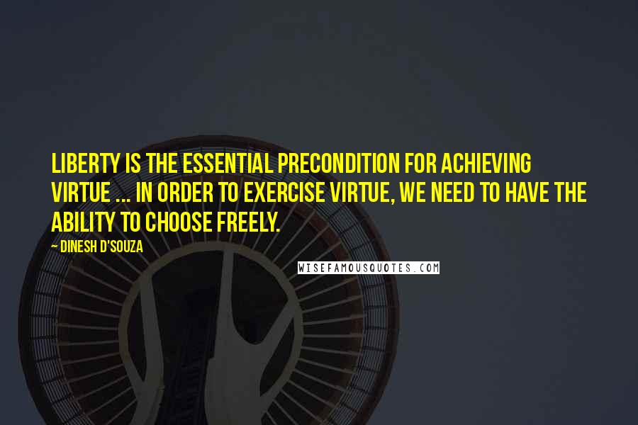 Dinesh D'Souza Quotes: Liberty is the essential precondition for achieving virtue ... In order to exercise virtue, we need to have the ability to choose freely.