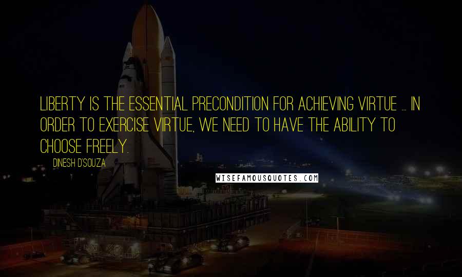 Dinesh D'Souza Quotes: Liberty is the essential precondition for achieving virtue ... In order to exercise virtue, we need to have the ability to choose freely.