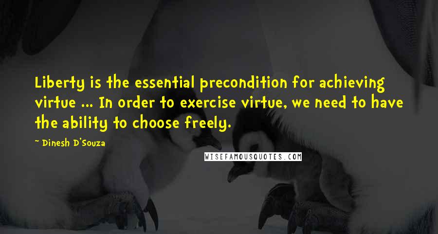 Dinesh D'Souza Quotes: Liberty is the essential precondition for achieving virtue ... In order to exercise virtue, we need to have the ability to choose freely.