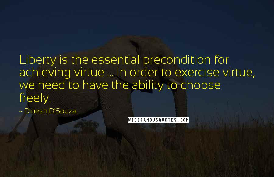 Dinesh D'Souza Quotes: Liberty is the essential precondition for achieving virtue ... In order to exercise virtue, we need to have the ability to choose freely.