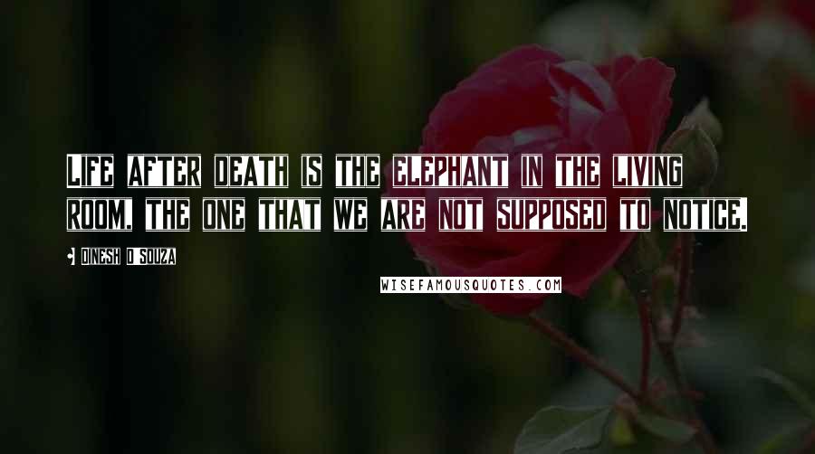 Dinesh D'Souza Quotes: Life after death is the elephant in the living room, the one that we are not supposed to notice.