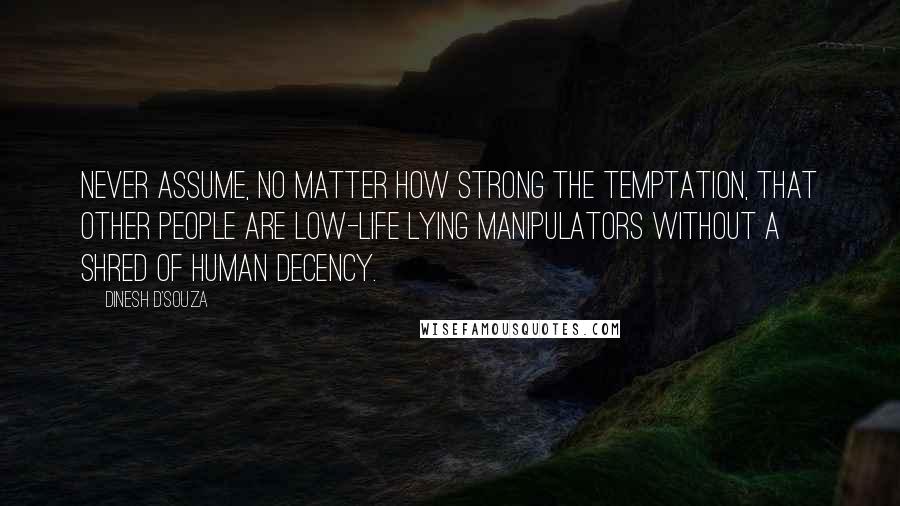 Dinesh D'Souza Quotes: Never assume, no matter how strong the temptation, that other people are low-life lying manipulators without a shred of human decency.