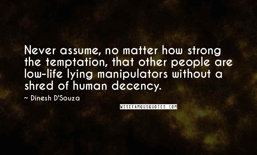 Dinesh D'Souza Quotes: Never assume, no matter how strong the temptation, that other people are low-life lying manipulators without a shred of human decency.