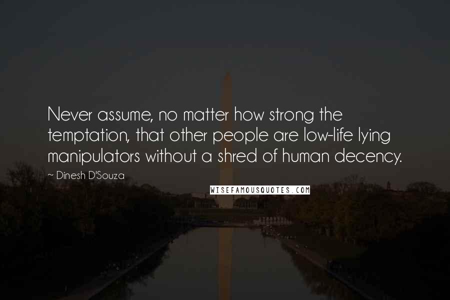 Dinesh D'Souza Quotes: Never assume, no matter how strong the temptation, that other people are low-life lying manipulators without a shred of human decency.