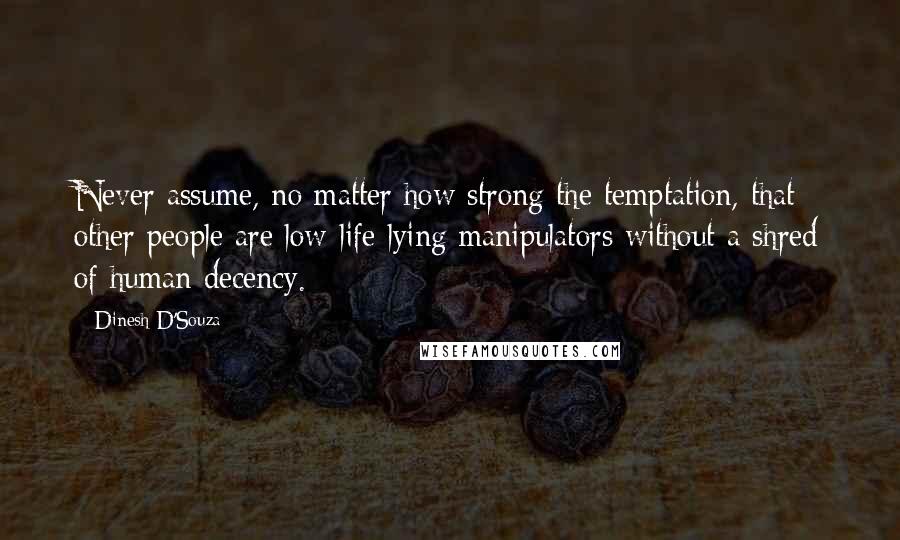 Dinesh D'Souza Quotes: Never assume, no matter how strong the temptation, that other people are low-life lying manipulators without a shred of human decency.