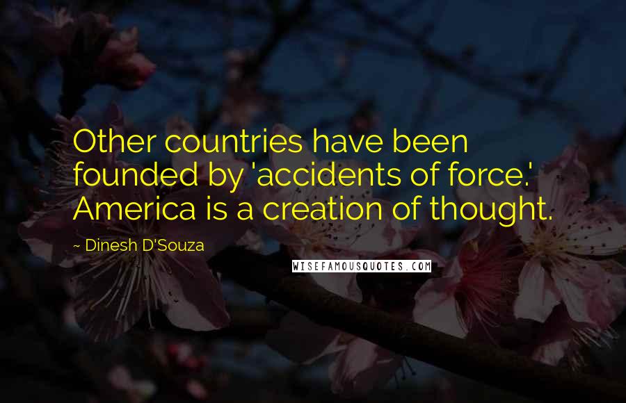 Dinesh D'Souza Quotes: Other countries have been founded by 'accidents of force.' America is a creation of thought.