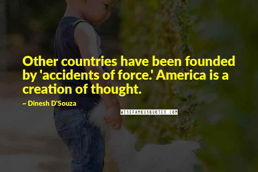 Dinesh D'Souza Quotes: Other countries have been founded by 'accidents of force.' America is a creation of thought.