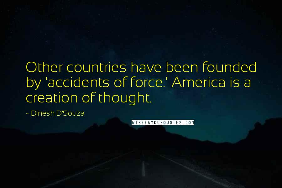 Dinesh D'Souza Quotes: Other countries have been founded by 'accidents of force.' America is a creation of thought.