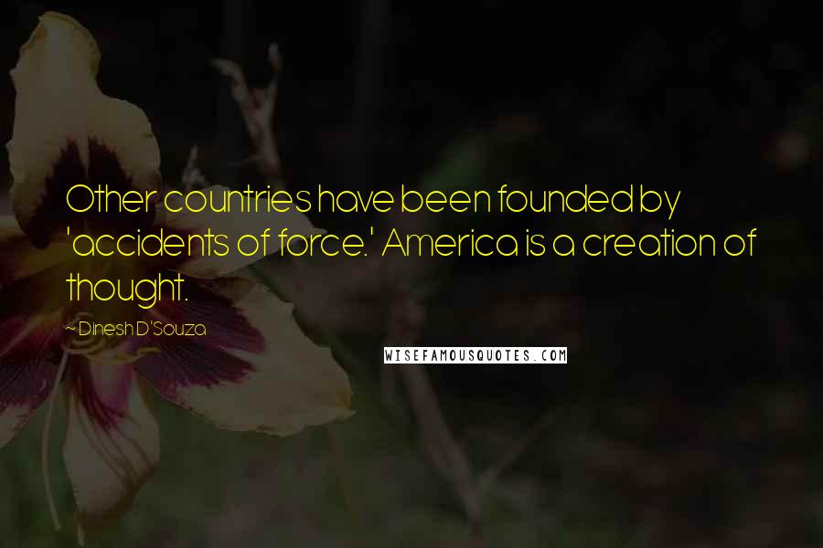 Dinesh D'Souza Quotes: Other countries have been founded by 'accidents of force.' America is a creation of thought.