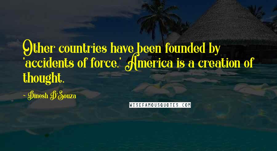 Dinesh D'Souza Quotes: Other countries have been founded by 'accidents of force.' America is a creation of thought.