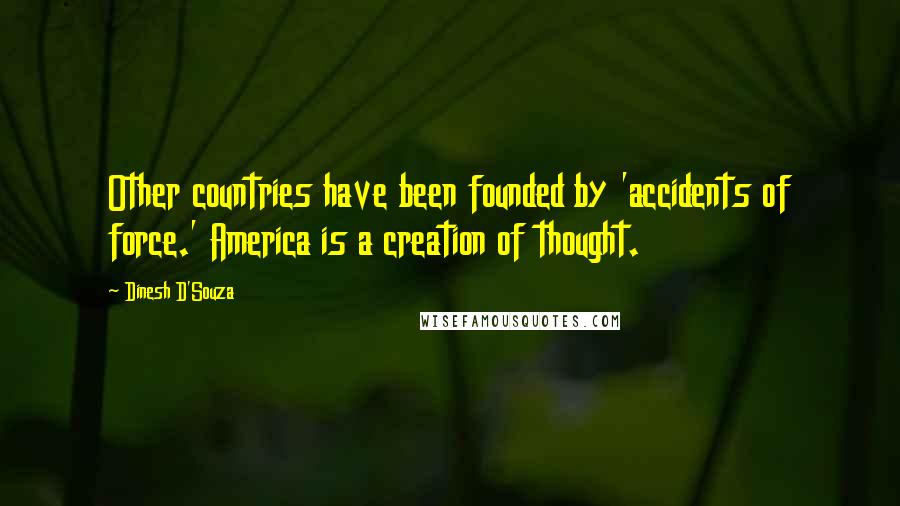 Dinesh D'Souza Quotes: Other countries have been founded by 'accidents of force.' America is a creation of thought.