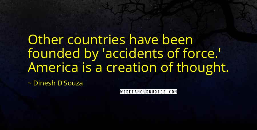 Dinesh D'Souza Quotes: Other countries have been founded by 'accidents of force.' America is a creation of thought.