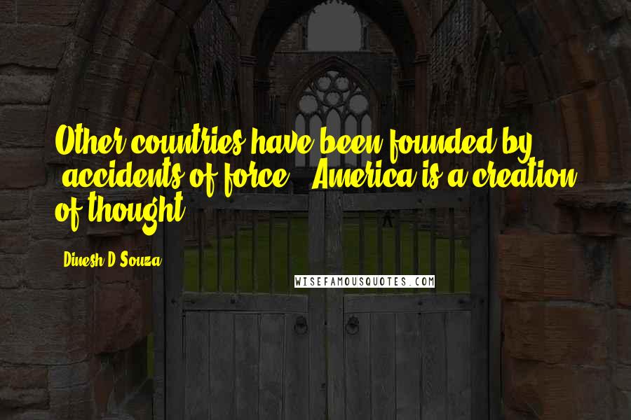 Dinesh D'Souza Quotes: Other countries have been founded by 'accidents of force.' America is a creation of thought.