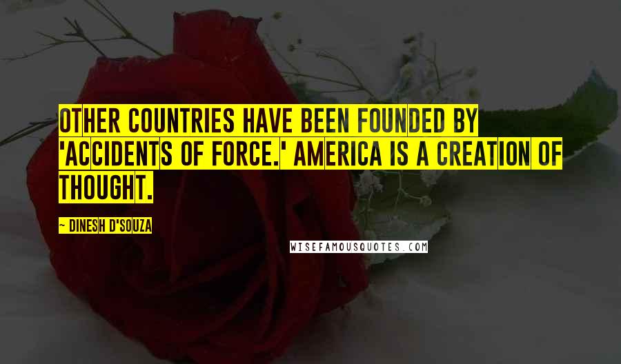 Dinesh D'Souza Quotes: Other countries have been founded by 'accidents of force.' America is a creation of thought.