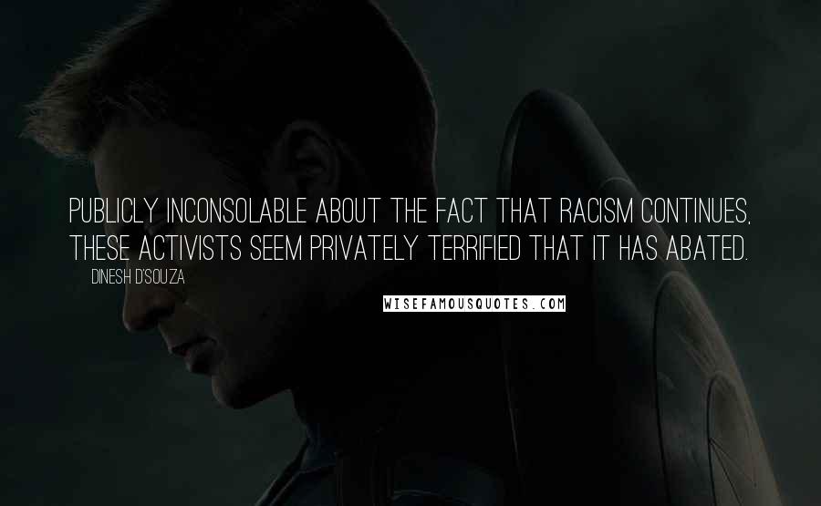 Dinesh D'Souza Quotes: Publicly inconsolable about the fact that racism continues, these activists seem privately terrified that it has abated.