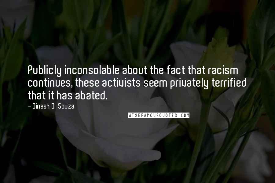 Dinesh D'Souza Quotes: Publicly inconsolable about the fact that racism continues, these activists seem privately terrified that it has abated.