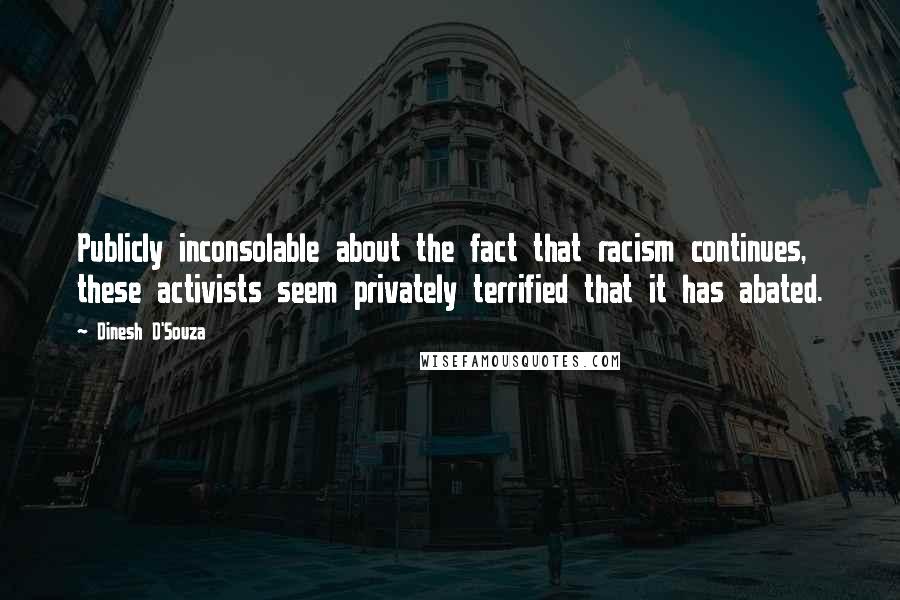 Dinesh D'Souza Quotes: Publicly inconsolable about the fact that racism continues, these activists seem privately terrified that it has abated.