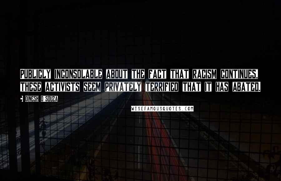 Dinesh D'Souza Quotes: Publicly inconsolable about the fact that racism continues, these activists seem privately terrified that it has abated.