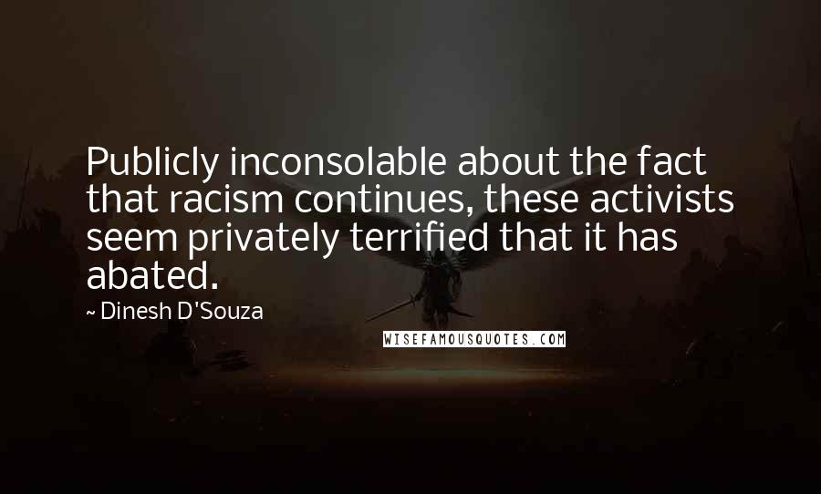 Dinesh D'Souza Quotes: Publicly inconsolable about the fact that racism continues, these activists seem privately terrified that it has abated.
