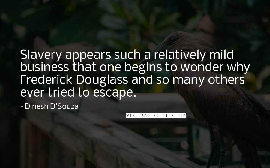 Dinesh D'Souza Quotes: Slavery appears such a relatively mild business that one begins to wonder why Frederick Douglass and so many others ever tried to escape.