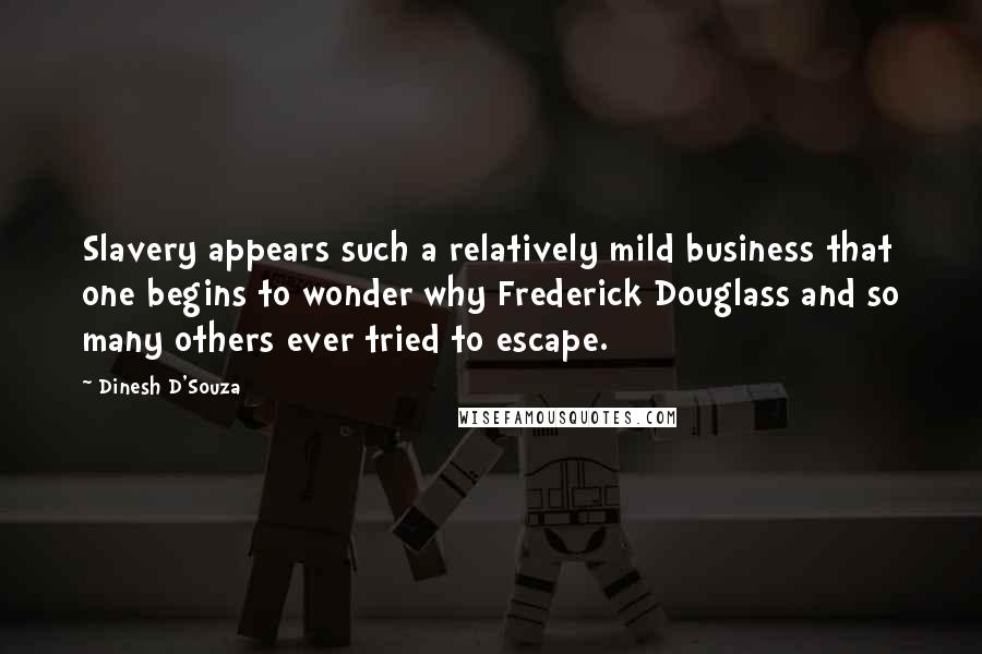 Dinesh D'Souza Quotes: Slavery appears such a relatively mild business that one begins to wonder why Frederick Douglass and so many others ever tried to escape.