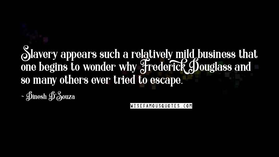 Dinesh D'Souza Quotes: Slavery appears such a relatively mild business that one begins to wonder why Frederick Douglass and so many others ever tried to escape.