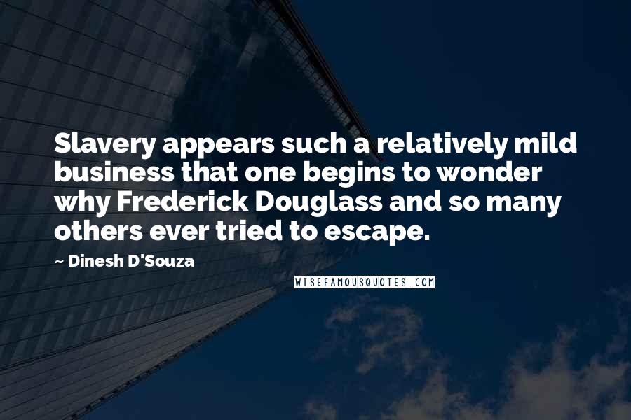 Dinesh D'Souza Quotes: Slavery appears such a relatively mild business that one begins to wonder why Frederick Douglass and so many others ever tried to escape.