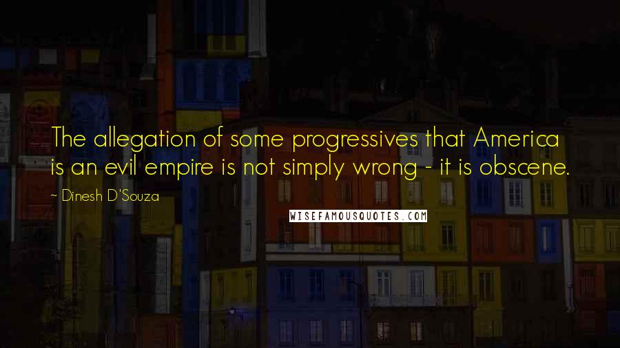 Dinesh D'Souza Quotes: The allegation of some progressives that America is an evil empire is not simply wrong - it is obscene.