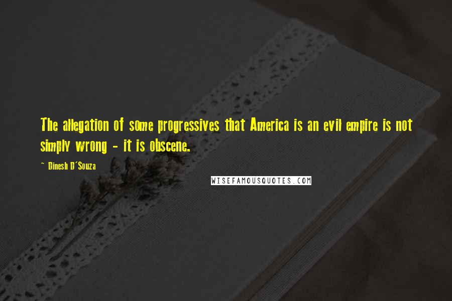 Dinesh D'Souza Quotes: The allegation of some progressives that America is an evil empire is not simply wrong - it is obscene.