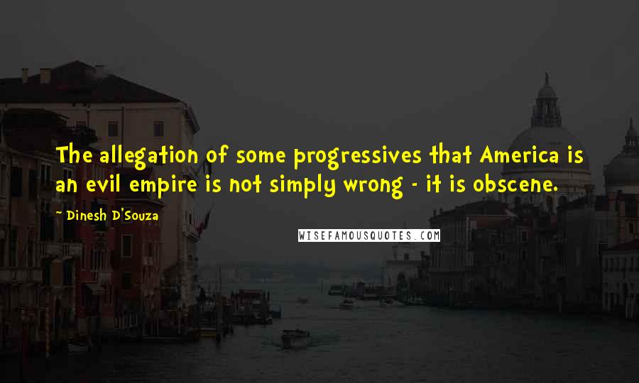 Dinesh D'Souza Quotes: The allegation of some progressives that America is an evil empire is not simply wrong - it is obscene.