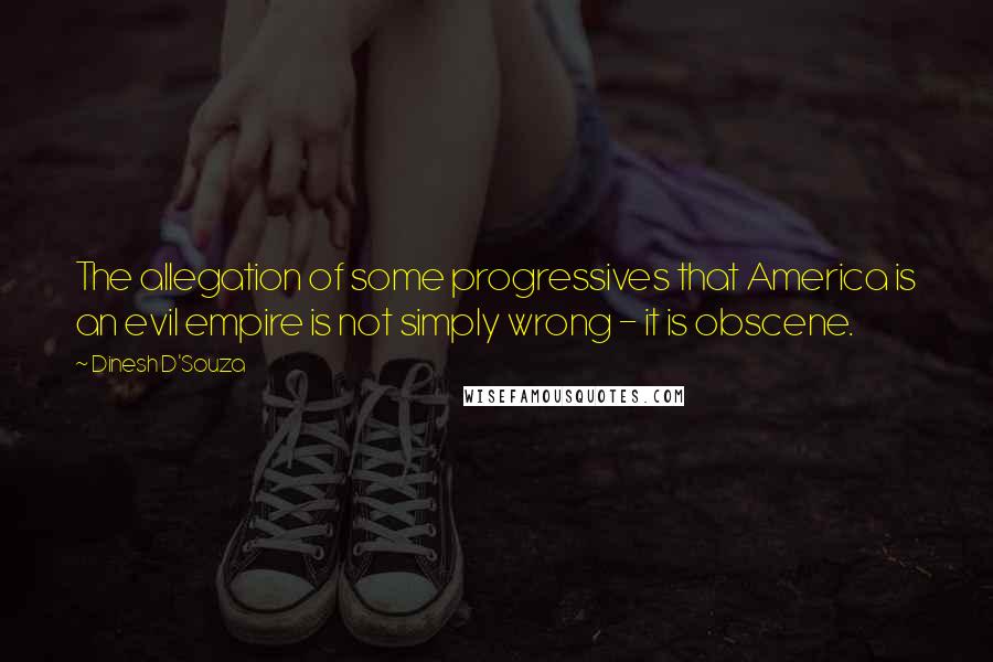 Dinesh D'Souza Quotes: The allegation of some progressives that America is an evil empire is not simply wrong - it is obscene.